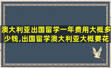 澳大利亚出国留学一年费用大概多少钱,出国留学澳大利亚大概要花多少钱