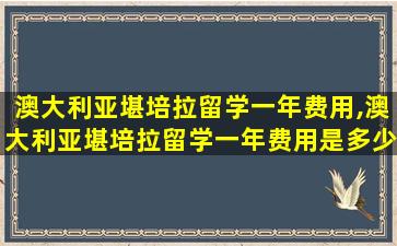 澳大利亚堪培拉留学一年费用,澳大利亚堪培拉留学一年费用是多少钱