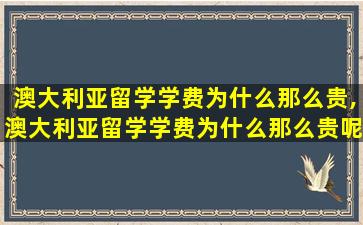 澳大利亚留学学费为什么那么贵,澳大利亚留学学费为什么那么贵呢