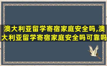 澳大利亚留学寄宿家庭安全吗,澳大利亚留学寄宿家庭安全吗可靠吗