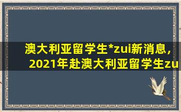 澳大利亚留学生*
zui
新消息,2021年赴澳大利亚留学生zui
近*