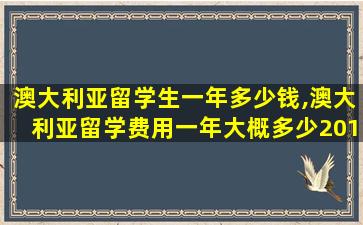 澳大利亚留学生一年多少钱,澳大利亚留学费用一年大概多少2019-7-15