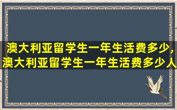 澳大利亚留学生一年生活费多少,澳大利亚留学生一年生活费多少人民币