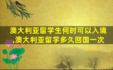 澳大利亚留学生何时可以入境,澳大利亚留学多久回国一次