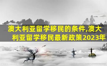 澳大利亚留学移民的条件,澳大利亚留学移民最新政策2023年