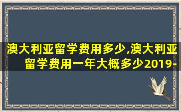 澳大利亚留学费用多少,澳大利亚留学费用一年大概多少2019-7-15