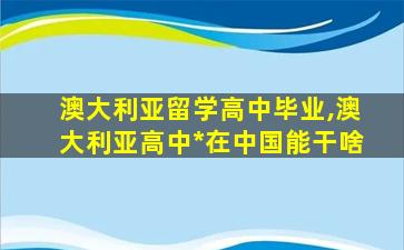 澳大利亚留学高中毕业,澳大利亚高中*
在中国能干啥