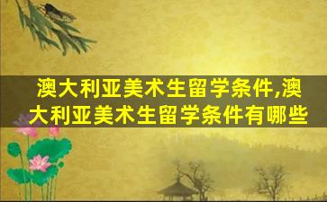 澳大利亚美术生留学条件,澳大利亚美术生留学条件有哪些