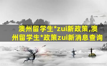 澳州留学生*
zui
新政策,澳州留学生*
政策zui
新消息查询