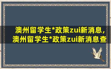 澳州留学生*
政策zui
新消息,澳州留学生*
政策zui
新消息查询