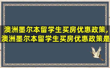 澳洲墨尔本留学生买房优惠政策,澳洲墨尔本留学生买房优惠政策是什么