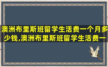 澳洲布里斯班留学生活费一个月多少钱,澳洲布里斯班留学生活费一个月多少钱人民币