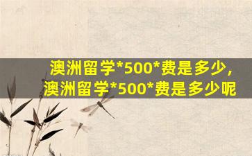 澳洲留学*
500*
费是多少,澳洲留学*
500*
费是多少呢