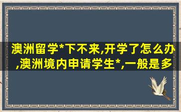 澳洲留学*
下不来,开学了怎么办,澳洲境内申请学生*
,一般是多久下签