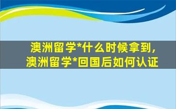 澳洲留学*
什么时候拿到,澳洲留学*
回国后如何认证