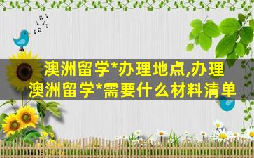 澳洲留学*
办理地点,办理澳洲留学*
需要什么材料清单