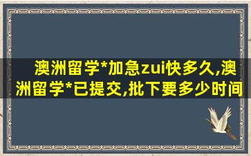 澳洲留学*
加急zui
快多久,澳洲留学*
已提交,批下要多少时间