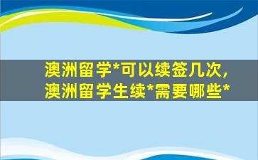 澳洲留学*
可以续签几次,澳洲留学生续*
需要哪些*