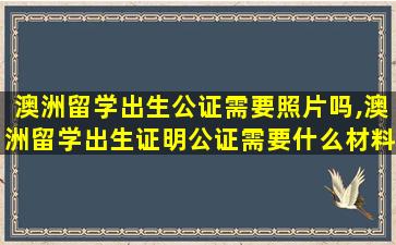 澳洲留学出生公证需要照片吗,澳洲留学出生证明公证需要什么材料