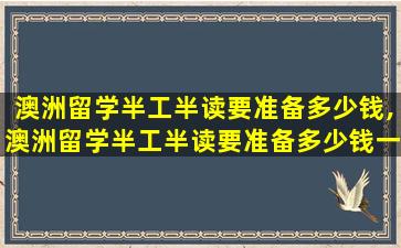 澳洲留学半工半读要准备多少钱,澳洲留学半工半读要准备多少钱一年