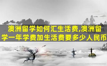 澳洲留学如何汇生活费,澳洲留学一年学费加生活费要多少人民币