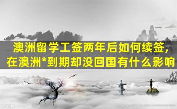 澳洲留学工签两年后如何续签,在澳洲*
到期却没回国有什么影响