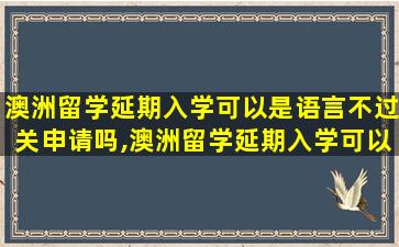 澳洲留学延期入学可以是语言不过关申请吗,澳洲留学延期入学可以是语言不过关申请吗知乎