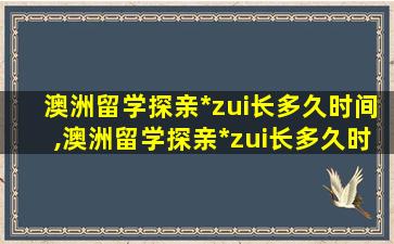 澳洲留学探亲*
zui
长多久时间,澳洲留学探亲*
zui
长多久时间办理