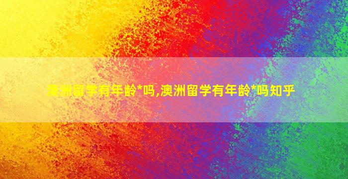 澳洲留学有年龄*
吗,澳洲留学有年龄*
吗知乎