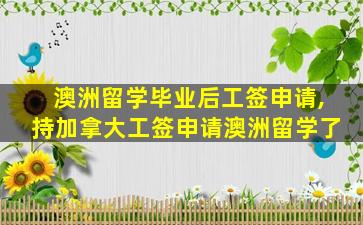 澳洲留学毕业后工签申请,持加拿大工签申请澳洲留学了