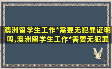 澳洲留学生工作*
需要无犯罪证明吗,澳洲留学生工作*
需要无犯罪证明吗怎么办