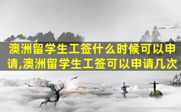 澳洲留学生工签什么时候可以申请,澳洲留学生工签可以申请几次