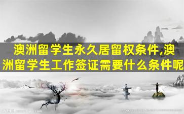 澳洲留学生永久居留权条件,澳洲留学生工作签证需要什么条件呢