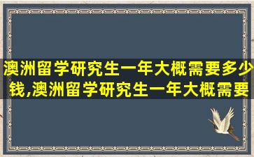 澳洲留学研究生一年大概需要多少钱,澳洲留学研究生一年大概需要多少钱费用