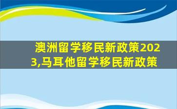 澳洲留学移民新政策2023,马耳他留学移民新政策