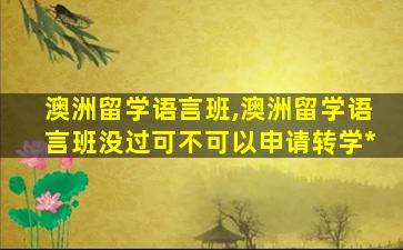 澳洲留学语言班,澳洲留学语言班没过可不可以申请转学*