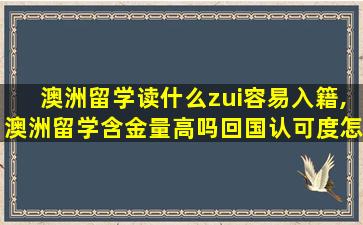 澳洲留学读什么zui
容易入籍,澳洲留学含金量高吗回国认可度怎么样