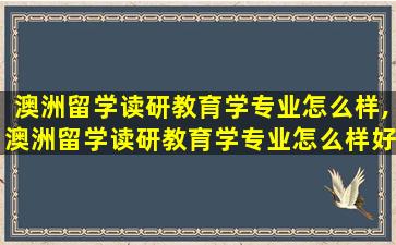 澳洲留学读研教育学专业怎么样,澳洲留学读研教育学专业怎么样好不好毕业