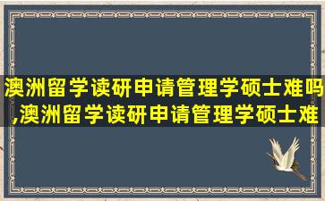 澳洲留学读研申请管理学硕士难吗,澳洲留学读研申请管理学硕士难吗多少钱