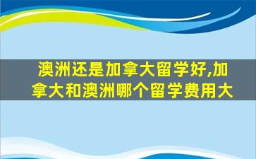 澳洲还是加拿大留学好,加拿大和澳洲哪个留学费用大