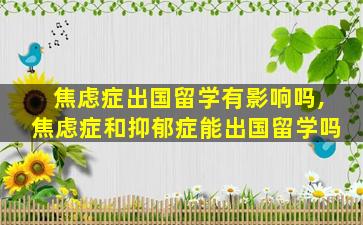 焦虑症出国留学有影响吗,焦虑症和抑郁症能出国留学吗