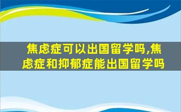 焦虑症可以出国留学吗,焦虑症和抑郁症能出国留学吗