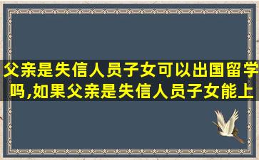 父亲是失信人员子女可以出国留学吗,如果父亲是失信人员子女能上重点大学吗