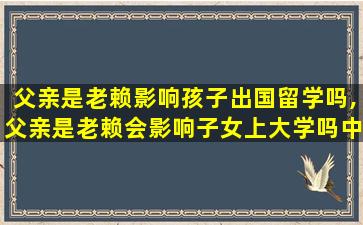 父亲是老赖影响孩子出国留学吗,父亲是老赖会影响子女上大学吗中考时间