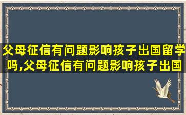 父母征信有问题影响孩子出国留学吗,父母征信有问题影响孩子出国留学吗怎么办