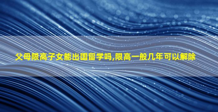 父母限高子女能出国留学吗,限高一般几年可以解除