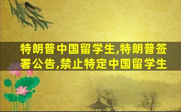 特朗普中国留学生,特朗普签署公告,禁止特定中国留学生