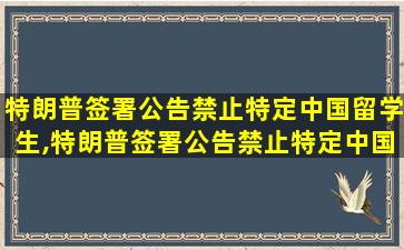 特朗普签署公告禁止特定中国留学生,特朗普签署公告禁止特定中国留学生学者入境的时间