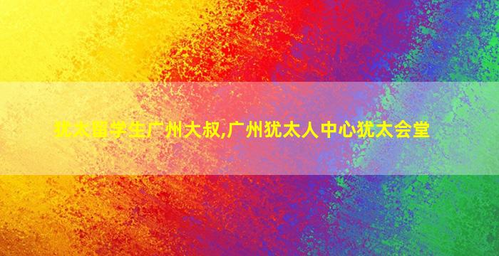 犹太留学生广州大叔,广州犹太人中心犹太会堂