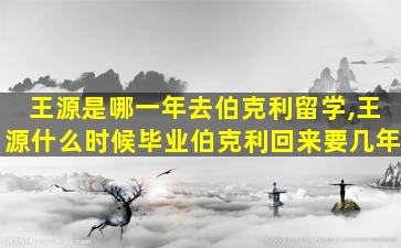 王源是哪一年去伯克利留学,王源什么时候毕业伯克利回来要几年